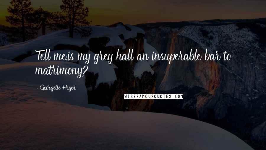 Georgette Heyer Quotes: Tell me,is my grey hall an insuperable bar to matrimony?