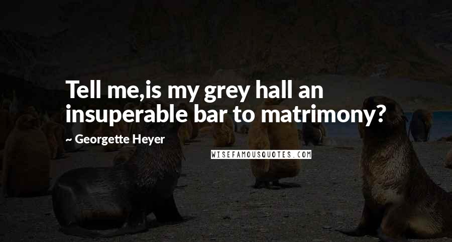 Georgette Heyer Quotes: Tell me,is my grey hall an insuperable bar to matrimony?