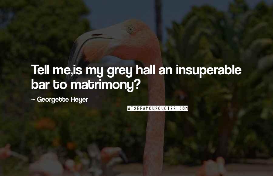 Georgette Heyer Quotes: Tell me,is my grey hall an insuperable bar to matrimony?