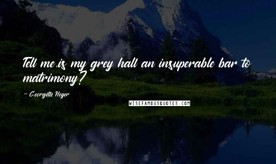 Georgette Heyer Quotes: Tell me,is my grey hall an insuperable bar to matrimony?