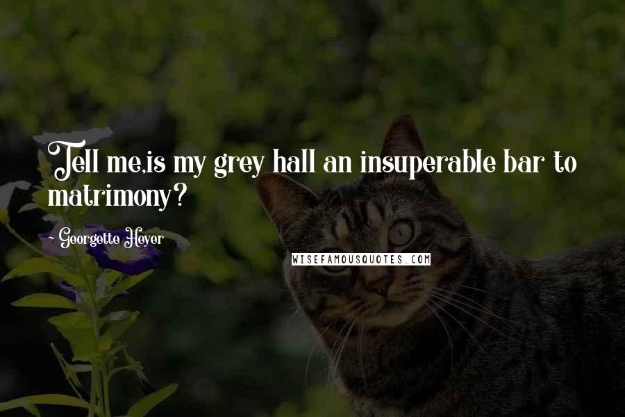 Georgette Heyer Quotes: Tell me,is my grey hall an insuperable bar to matrimony?