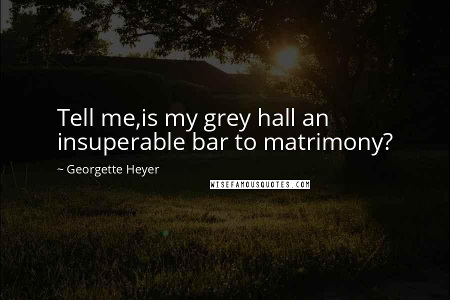 Georgette Heyer Quotes: Tell me,is my grey hall an insuperable bar to matrimony?