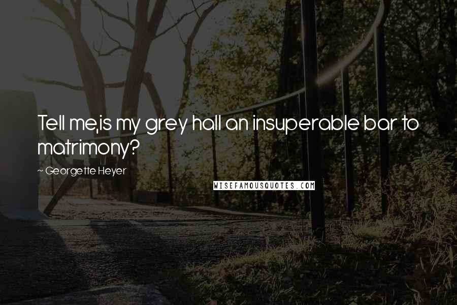 Georgette Heyer Quotes: Tell me,is my grey hall an insuperable bar to matrimony?