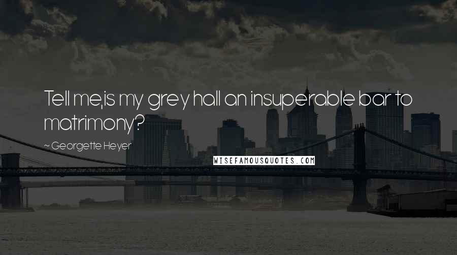 Georgette Heyer Quotes: Tell me,is my grey hall an insuperable bar to matrimony?