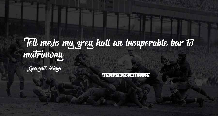 Georgette Heyer Quotes: Tell me,is my grey hall an insuperable bar to matrimony?