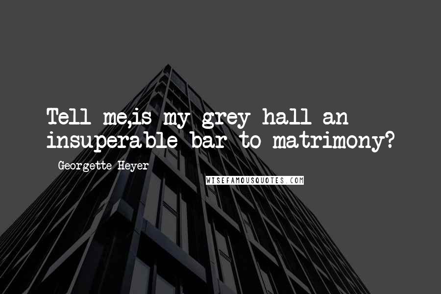 Georgette Heyer Quotes: Tell me,is my grey hall an insuperable bar to matrimony?