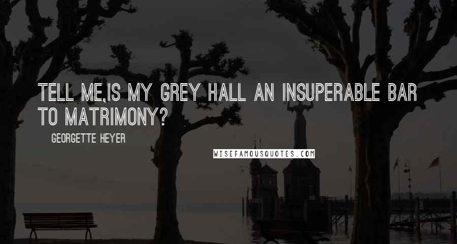 Georgette Heyer Quotes: Tell me,is my grey hall an insuperable bar to matrimony?