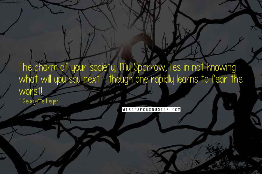 Georgette Heyer Quotes: The charm of your society, My Sparrow, lies in not knowing what will you say next - though one rapidly learns to fear the worst!
