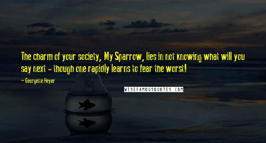 Georgette Heyer Quotes: The charm of your society, My Sparrow, lies in not knowing what will you say next - though one rapidly learns to fear the worst!