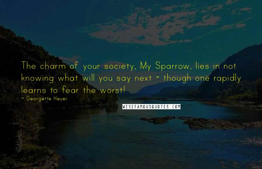Georgette Heyer Quotes: The charm of your society, My Sparrow, lies in not knowing what will you say next - though one rapidly learns to fear the worst!