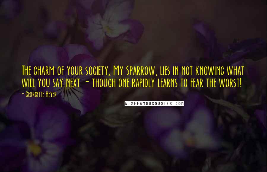 Georgette Heyer Quotes: The charm of your society, My Sparrow, lies in not knowing what will you say next - though one rapidly learns to fear the worst!