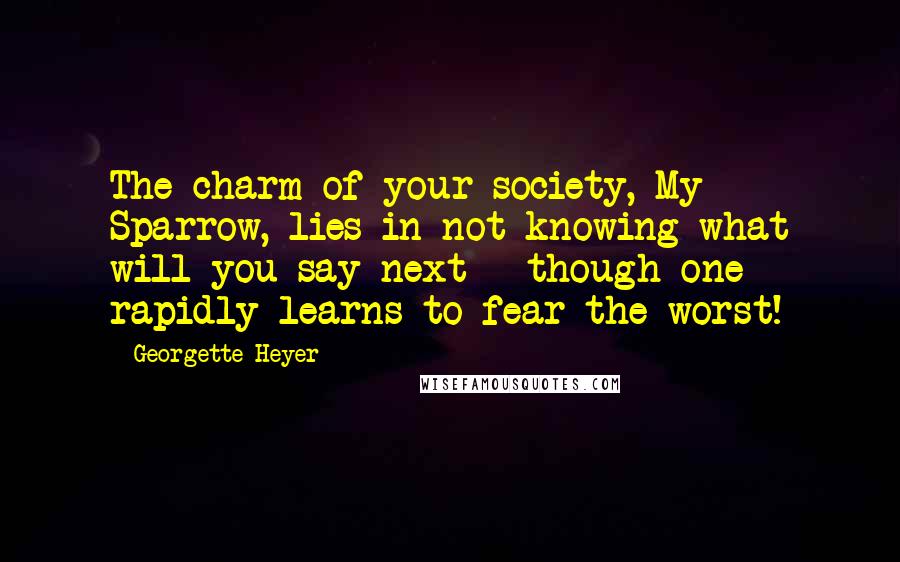 Georgette Heyer Quotes: The charm of your society, My Sparrow, lies in not knowing what will you say next - though one rapidly learns to fear the worst!