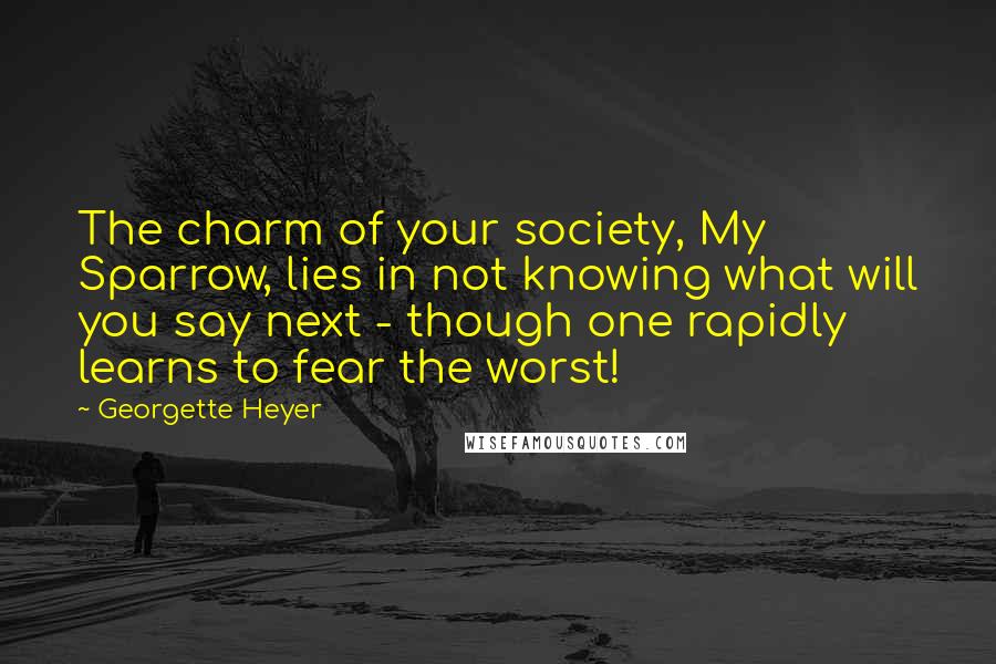 Georgette Heyer Quotes: The charm of your society, My Sparrow, lies in not knowing what will you say next - though one rapidly learns to fear the worst!