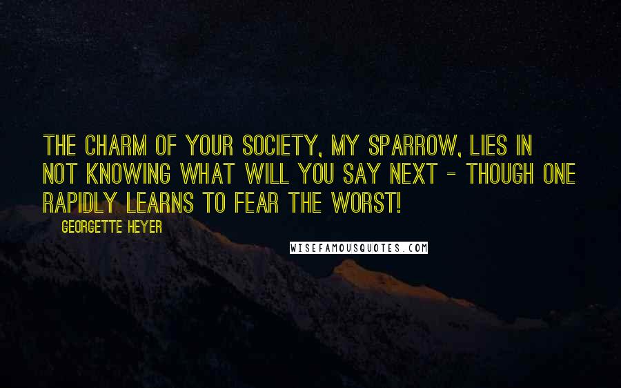 Georgette Heyer Quotes: The charm of your society, My Sparrow, lies in not knowing what will you say next - though one rapidly learns to fear the worst!