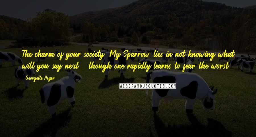 Georgette Heyer Quotes: The charm of your society, My Sparrow, lies in not knowing what will you say next - though one rapidly learns to fear the worst!