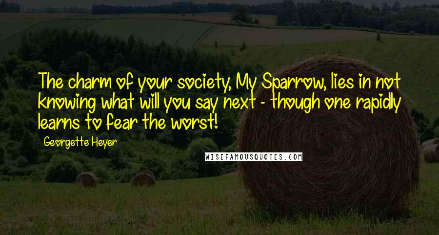 Georgette Heyer Quotes: The charm of your society, My Sparrow, lies in not knowing what will you say next - though one rapidly learns to fear the worst!