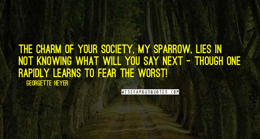 Georgette Heyer Quotes: The charm of your society, My Sparrow, lies in not knowing what will you say next - though one rapidly learns to fear the worst!