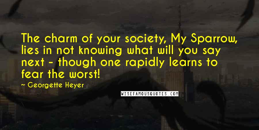 Georgette Heyer Quotes: The charm of your society, My Sparrow, lies in not knowing what will you say next - though one rapidly learns to fear the worst!