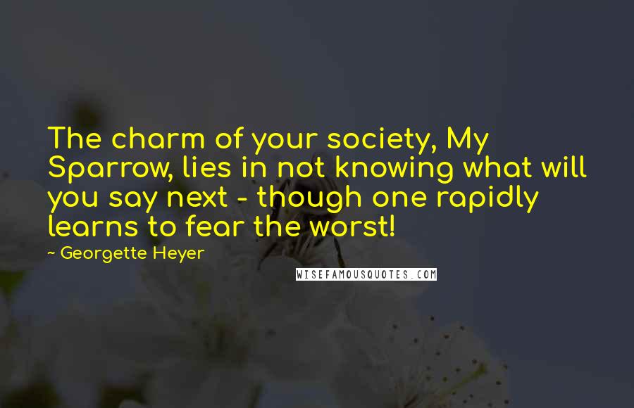 Georgette Heyer Quotes: The charm of your society, My Sparrow, lies in not knowing what will you say next - though one rapidly learns to fear the worst!