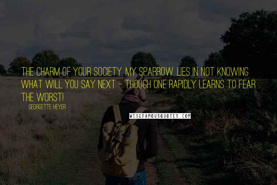 Georgette Heyer Quotes: The charm of your society, My Sparrow, lies in not knowing what will you say next - though one rapidly learns to fear the worst!