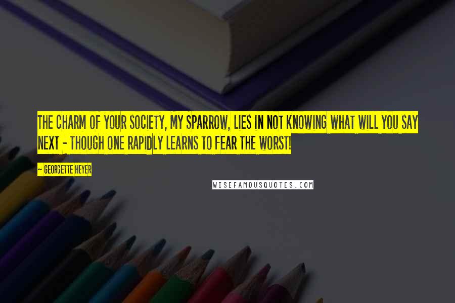 Georgette Heyer Quotes: The charm of your society, My Sparrow, lies in not knowing what will you say next - though one rapidly learns to fear the worst!