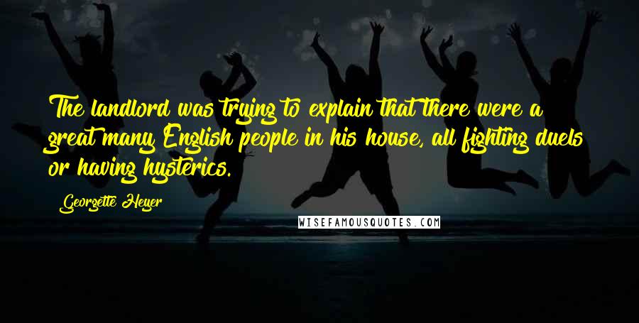 Georgette Heyer Quotes: The landlord was trying to explain that there were a great many English people in his house, all fighting duels or having hysterics.