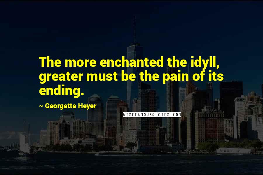 Georgette Heyer Quotes: The more enchanted the idyll, greater must be the pain of its ending.