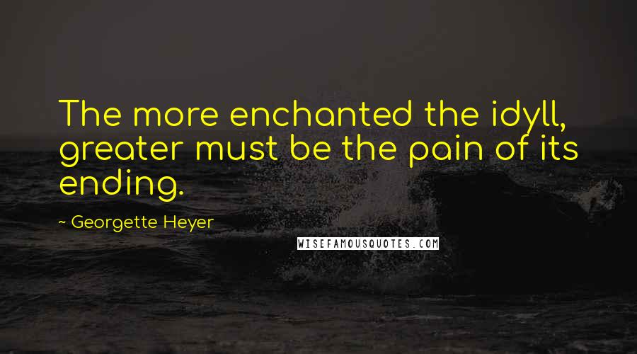 Georgette Heyer Quotes: The more enchanted the idyll, greater must be the pain of its ending.