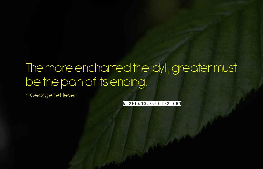 Georgette Heyer Quotes: The more enchanted the idyll, greater must be the pain of its ending.
