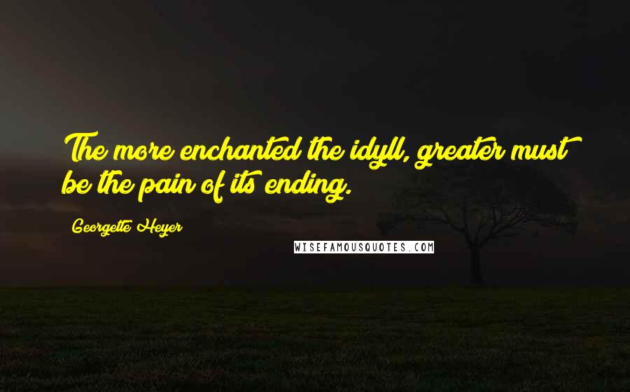 Georgette Heyer Quotes: The more enchanted the idyll, greater must be the pain of its ending.
