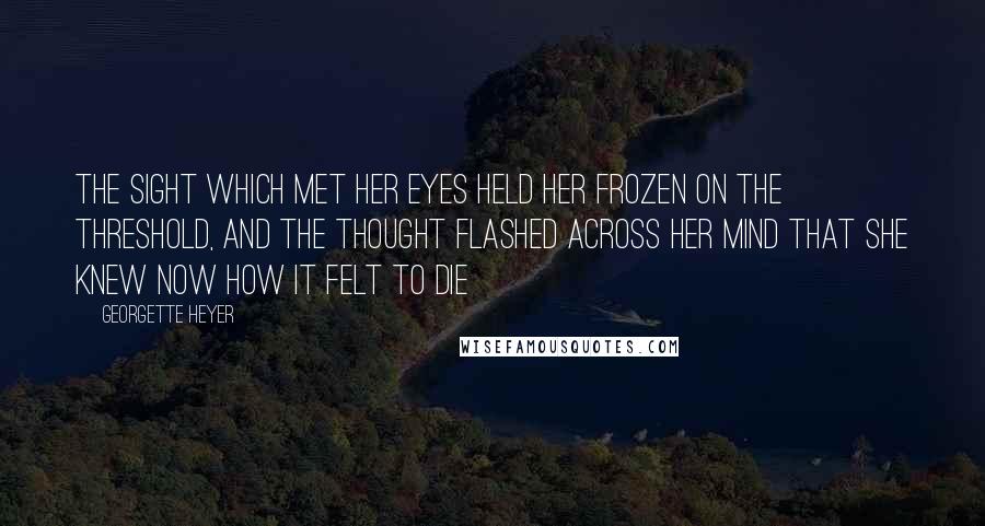 Georgette Heyer Quotes: The sight which met her eyes held her frozen on the threshold, and the thought flashed across her mind that she knew now how it felt to die