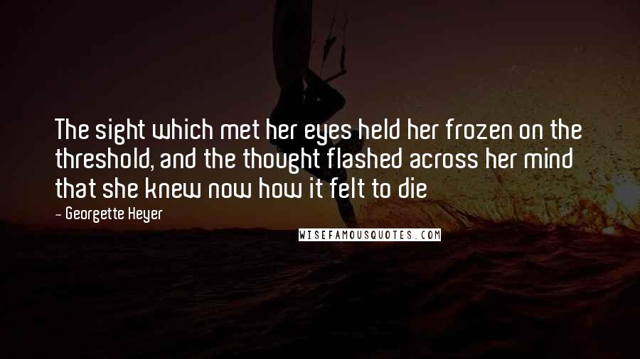 Georgette Heyer Quotes: The sight which met her eyes held her frozen on the threshold, and the thought flashed across her mind that she knew now how it felt to die
