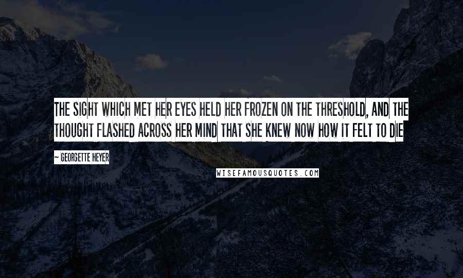 Georgette Heyer Quotes: The sight which met her eyes held her frozen on the threshold, and the thought flashed across her mind that she knew now how it felt to die