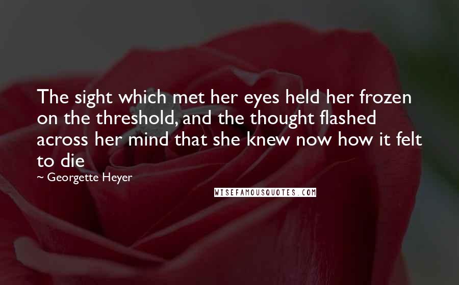 Georgette Heyer Quotes: The sight which met her eyes held her frozen on the threshold, and the thought flashed across her mind that she knew now how it felt to die