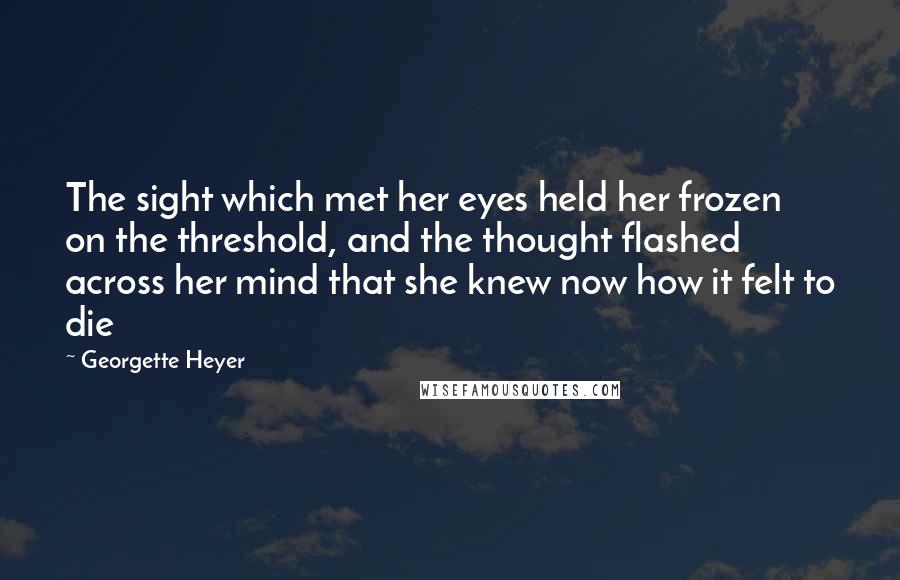 Georgette Heyer Quotes: The sight which met her eyes held her frozen on the threshold, and the thought flashed across her mind that she knew now how it felt to die