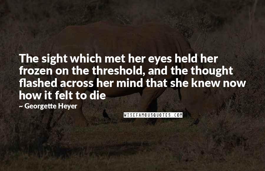 Georgette Heyer Quotes: The sight which met her eyes held her frozen on the threshold, and the thought flashed across her mind that she knew now how it felt to die