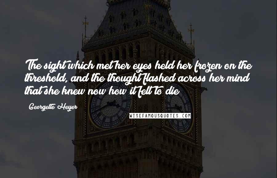 Georgette Heyer Quotes: The sight which met her eyes held her frozen on the threshold, and the thought flashed across her mind that she knew now how it felt to die