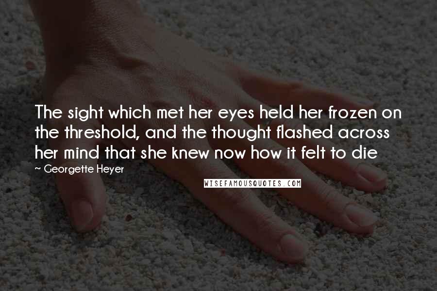 Georgette Heyer Quotes: The sight which met her eyes held her frozen on the threshold, and the thought flashed across her mind that she knew now how it felt to die