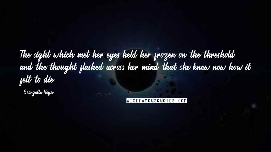 Georgette Heyer Quotes: The sight which met her eyes held her frozen on the threshold, and the thought flashed across her mind that she knew now how it felt to die