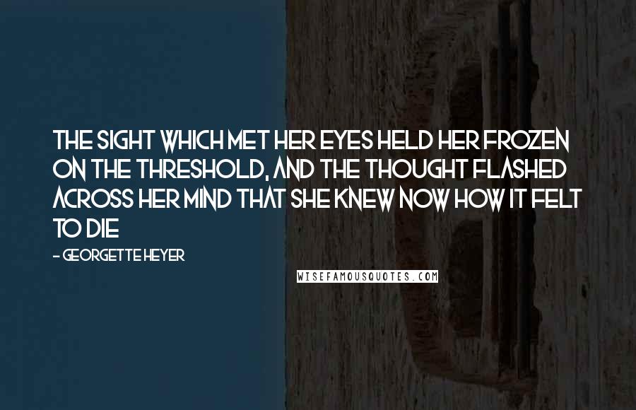 Georgette Heyer Quotes: The sight which met her eyes held her frozen on the threshold, and the thought flashed across her mind that she knew now how it felt to die