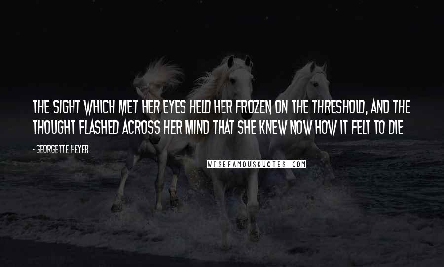 Georgette Heyer Quotes: The sight which met her eyes held her frozen on the threshold, and the thought flashed across her mind that she knew now how it felt to die