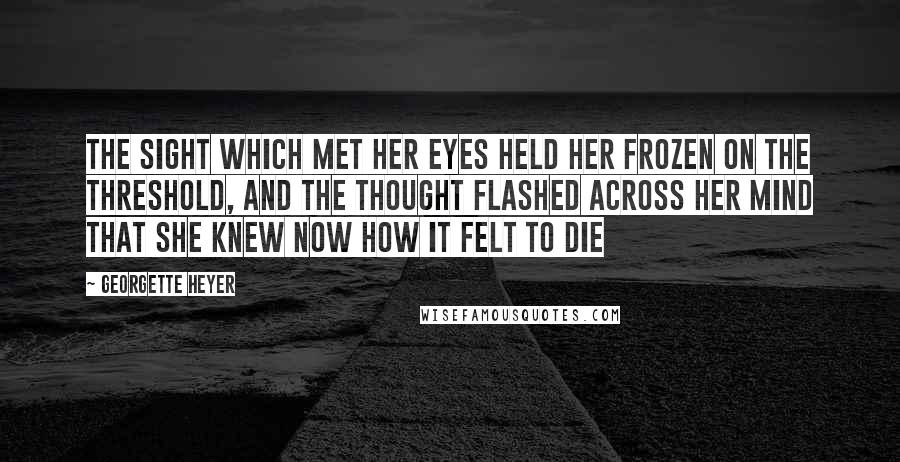 Georgette Heyer Quotes: The sight which met her eyes held her frozen on the threshold, and the thought flashed across her mind that she knew now how it felt to die