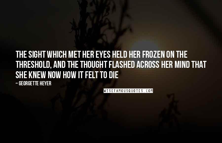 Georgette Heyer Quotes: The sight which met her eyes held her frozen on the threshold, and the thought flashed across her mind that she knew now how it felt to die