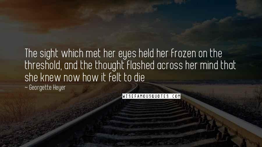 Georgette Heyer Quotes: The sight which met her eyes held her frozen on the threshold, and the thought flashed across her mind that she knew now how it felt to die