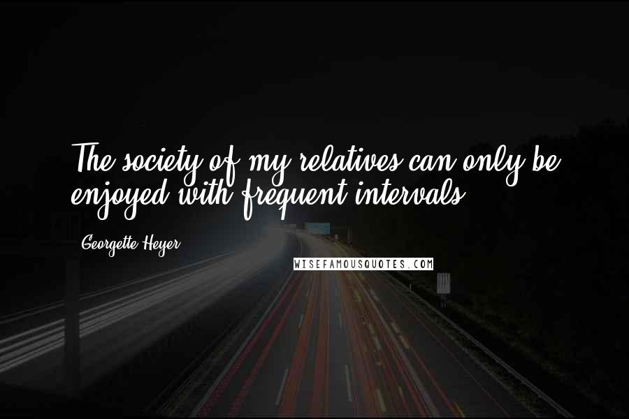 Georgette Heyer Quotes: The society of my relatives can only be enjoyed with frequent intervals.