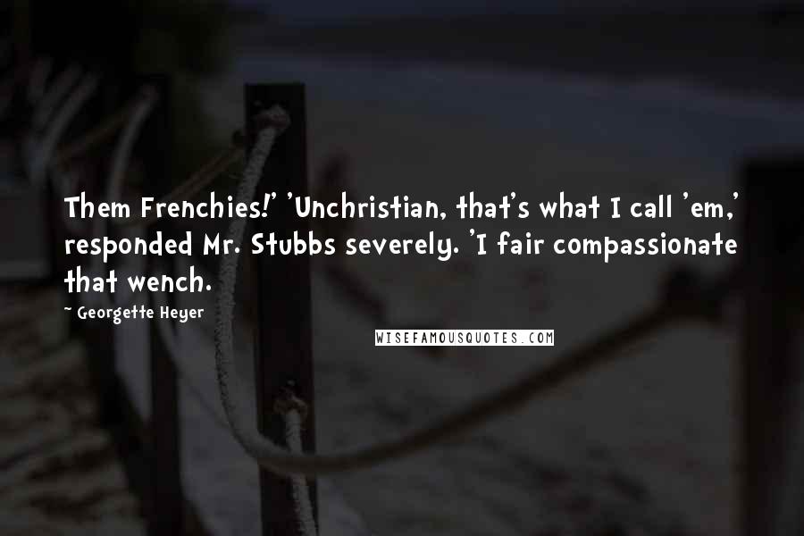 Georgette Heyer Quotes: Them Frenchies!' 'Unchristian, that's what I call 'em,' responded Mr. Stubbs severely. 'I fair compassionate that wench.