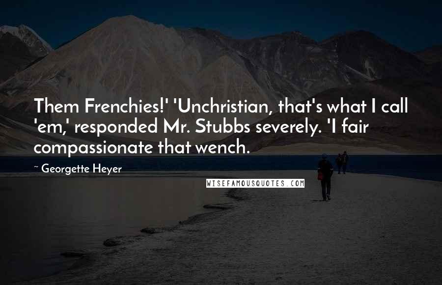 Georgette Heyer Quotes: Them Frenchies!' 'Unchristian, that's what I call 'em,' responded Mr. Stubbs severely. 'I fair compassionate that wench.