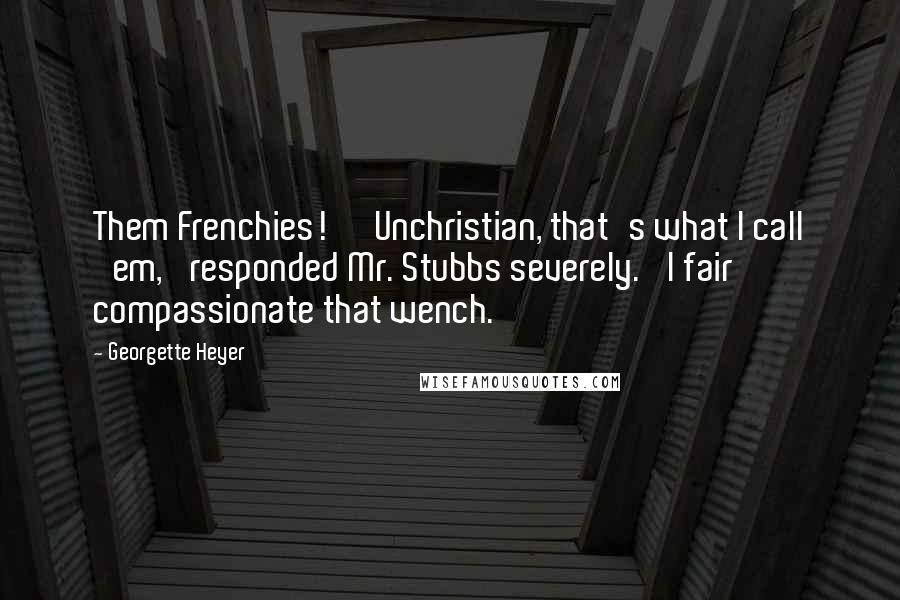 Georgette Heyer Quotes: Them Frenchies!' 'Unchristian, that's what I call 'em,' responded Mr. Stubbs severely. 'I fair compassionate that wench.