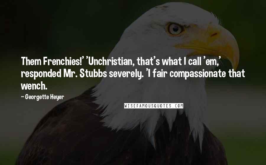 Georgette Heyer Quotes: Them Frenchies!' 'Unchristian, that's what I call 'em,' responded Mr. Stubbs severely. 'I fair compassionate that wench.