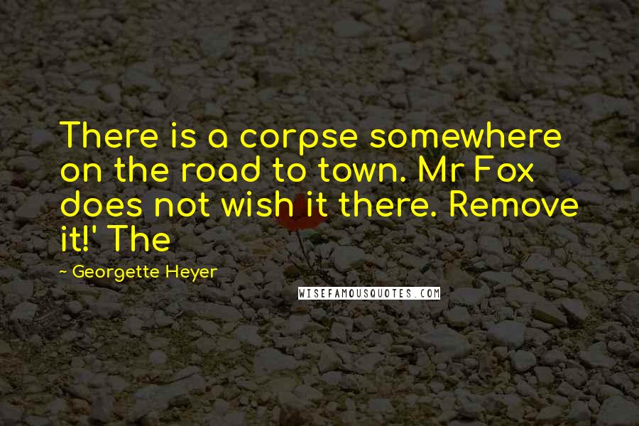 Georgette Heyer Quotes: There is a corpse somewhere on the road to town. Mr Fox does not wish it there. Remove it!' The